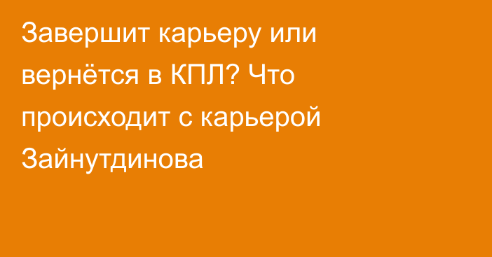 Завершит карьеру или вернётся в КПЛ? Что происходит с карьерой Зайнутдинова