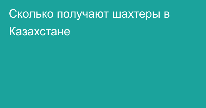 Сколько получают шахтеры в Казахстане
