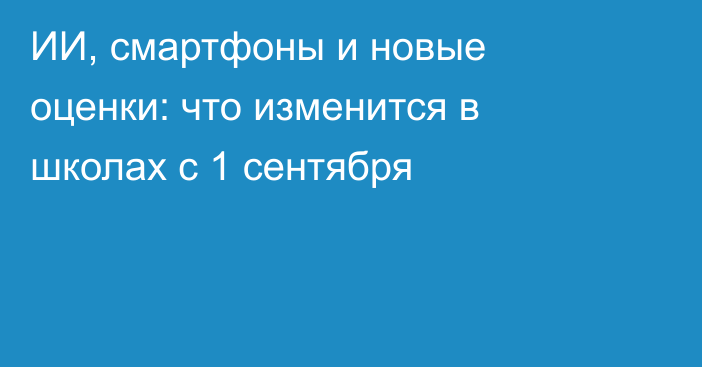 ИИ, смартфоны и новые оценки: что изменится в школах с 1 сентября