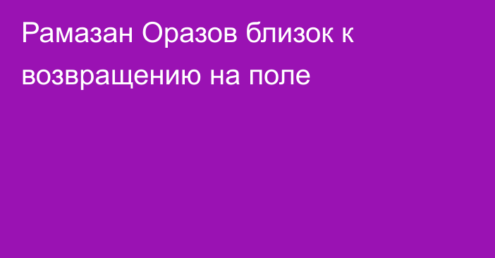Рамазан Оразов близок к возвращению на поле