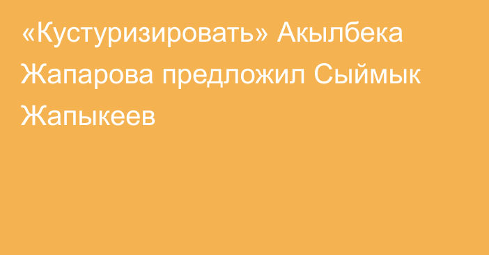 «Кустуризировать» Акылбека Жапарова предложил Сыймык Жапыкеев