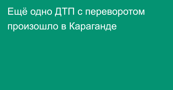 Ещё одно ДТП с переворотом произошло в Караганде