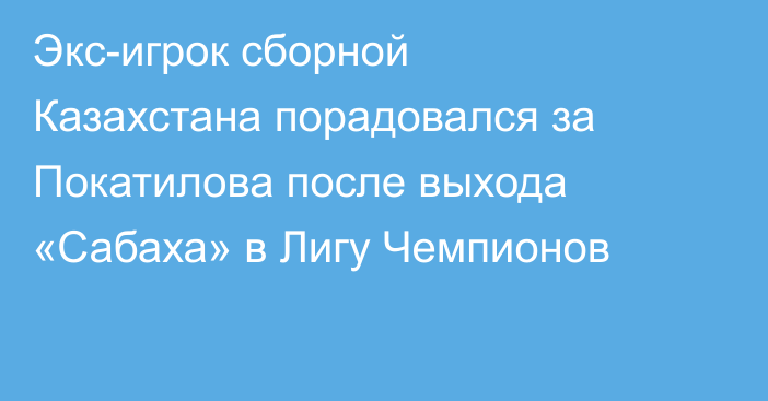 Экс-игрок сборной Казахстана порадовался за Покатилова после выхода «Сабаха» в Лигу Чемпионов