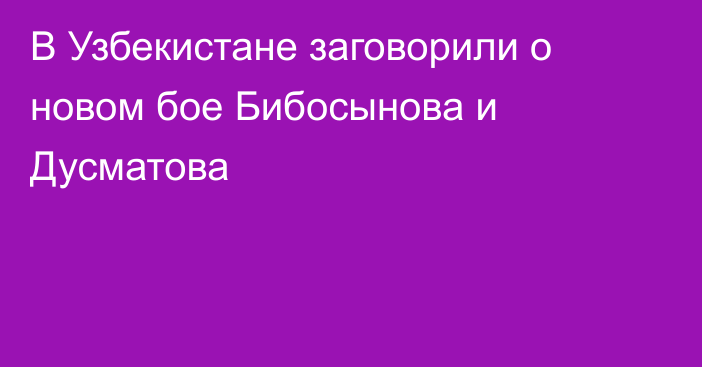 В Узбекистане заговорили о новом бое Бибосынова и Дусматова
