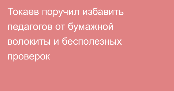 Токаев поручил избавить педагогов от бумажной волокиты и бесполезных проверок