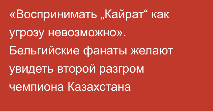 «Воспринимать „Кайрат“ как угрозу невозможно». Бельгийские фанаты желают увидеть второй разгром чемпиона Казахстана