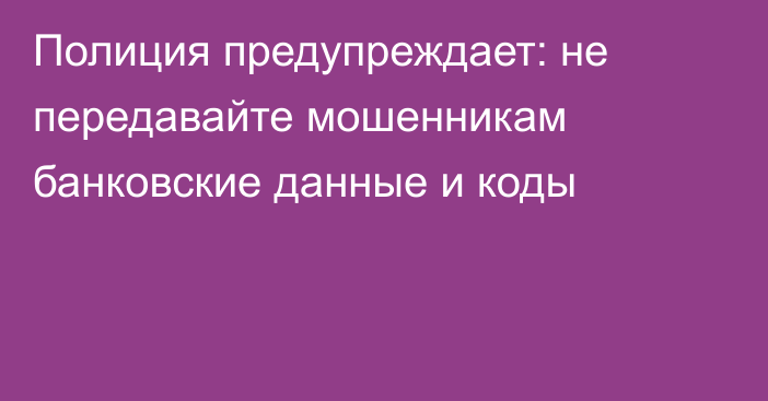 Полиция предупреждает: не передавайте мошенникам банковские данные и коды