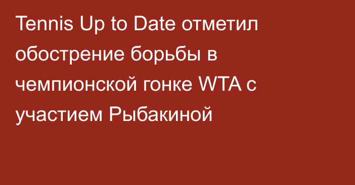 Tennis Up to Date отметил обострение борьбы в чемпионской гонке WTA с участием Рыбакиной