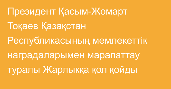 Президент Қасым-Жомарт Тоқаев Қазақстан Республикасының мемлекеттік наградаларымен марапаттау туралы Жарлыққа қол қойды