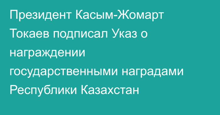 Президент Касым-Жомарт Токаев подписал Указ о награждении государственными наградами Республики Казахстан
