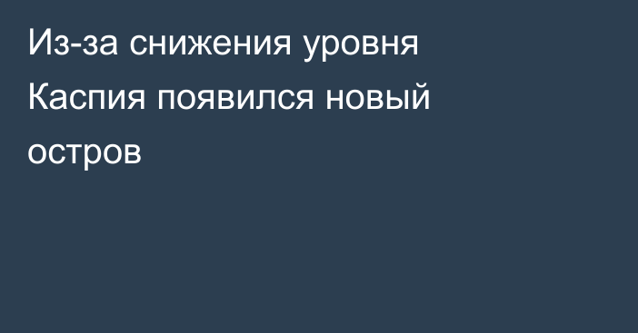 Из-за снижения уровня Каспия появился новый остров