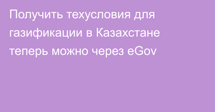 Получить техусловия для газификации в Казахстане теперь можно через eGov