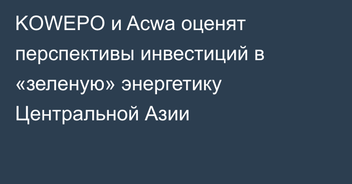 KOWEPO и Acwa оценят перспективы инвестиций в «зеленую» энергетику Центральной Азии