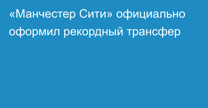 «Манчестер Сити» официально оформил рекордный трансфер