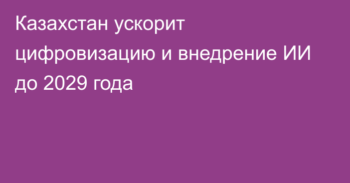 Казахстан ускорит цифровизацию и внедрение ИИ до 2029 года