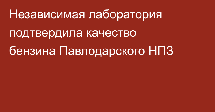 Независимая лаборатория подтвердила качество бензина Павлодарского НПЗ