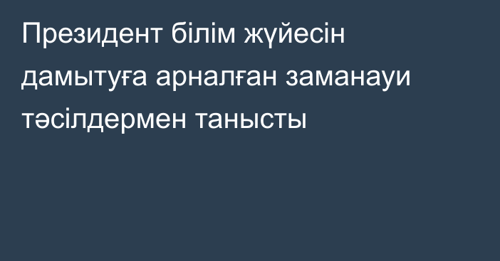 Президент білім жүйесін дамытуға арналған заманауи тәсілдермен танысты
