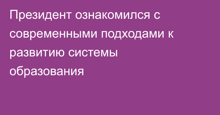 Президент ознакомился с современными подходами к развитию системы образования
