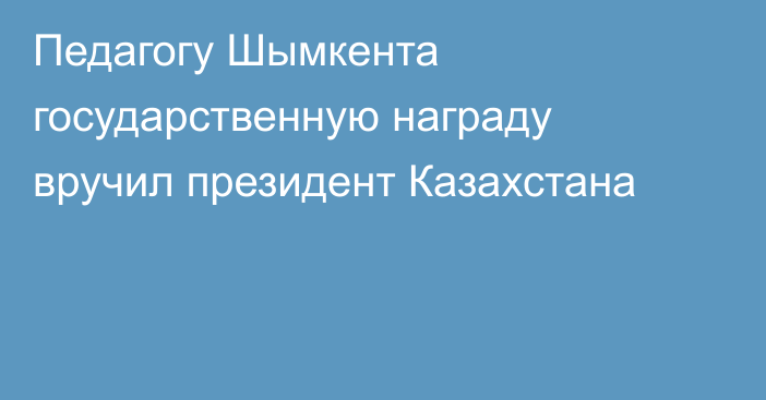 Педагогу Шымкента государственную награду вручил президент Казахстана