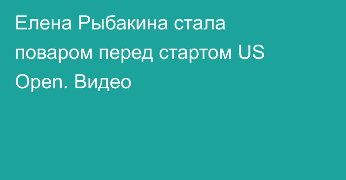 Елена Рыбакина стала поваром перед стартом US Open. Видео
