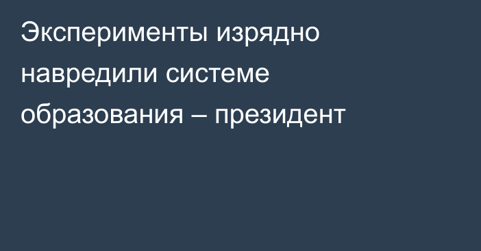 Эксперименты изрядно навредили системе образования – президент