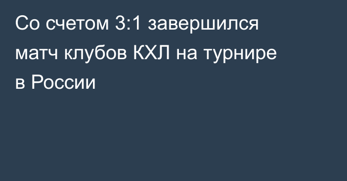 Со счетом 3:1 завершился матч клубов КХЛ на турнире в России