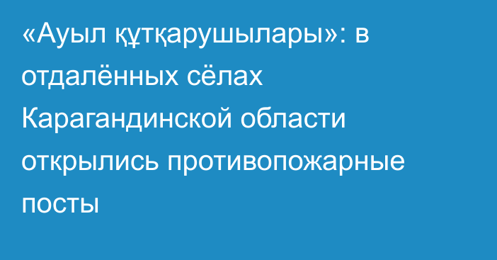 «Ауыл құтқарушылары»: в отдалённых сёлах Карагандинской области открылись противопожарные посты
