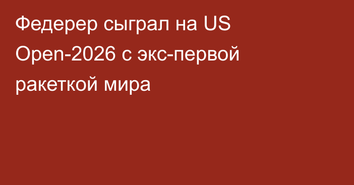 Федерер сыграл на US Open-2026 с экс-первой ракеткой мира