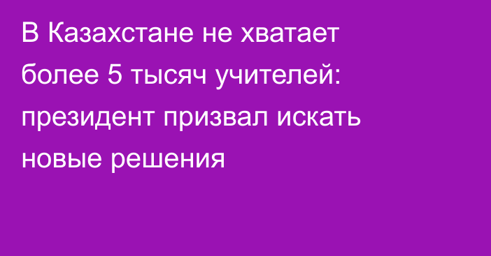 В Казахстане не хватает более 5 тысяч учителей: президент призвал искать новые решения