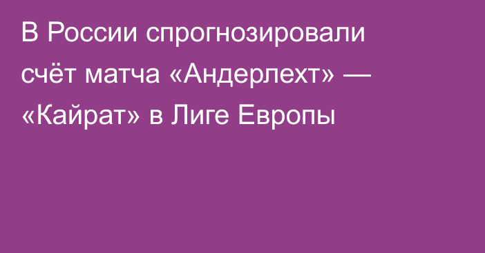 В России спрогнозировали счёт матча «Андерлехт» — «Кайрат» в Лиге Европы