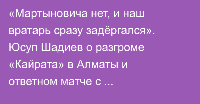 «Мартыновича нет, и наш вратарь сразу задёргался». Юсуп Шадиев о разгроме «Кайрата» в Алматы и ответном матче с «Андерлехтом»