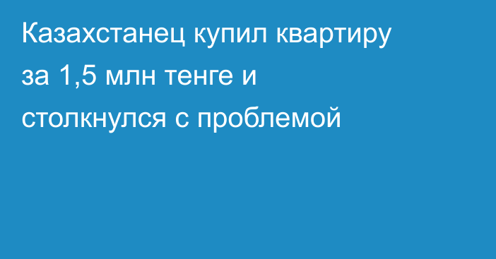 Казахстанец купил квартиру за 1,5 млн тенге и столкнулся с проблемой