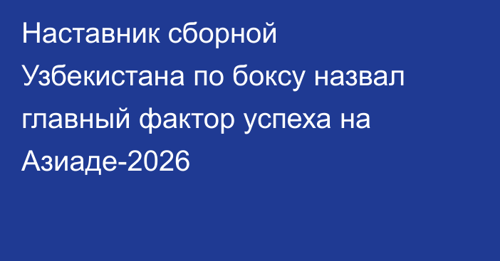 Наставник сборной Узбекистана по боксу назвал главный фактор успеха на Азиаде-2026
