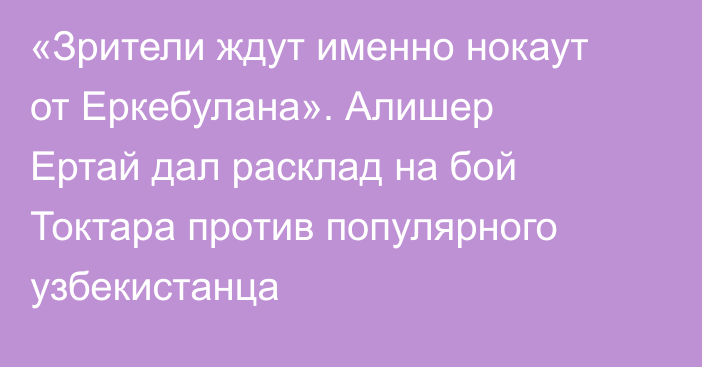 «Зрители ждут именно нокаут от Еркебулана». Алишер Ертай дал расклад на бой Токтара против популярного узбекистанца