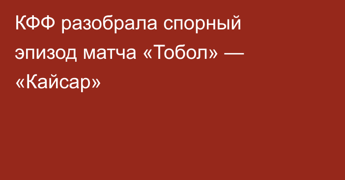 КФФ разобрала спорный эпизод матча «Тобол» — «Кайсар»