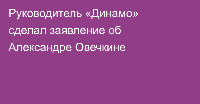Руководитель «Динамо» сделал заявление об Александре Овечкине