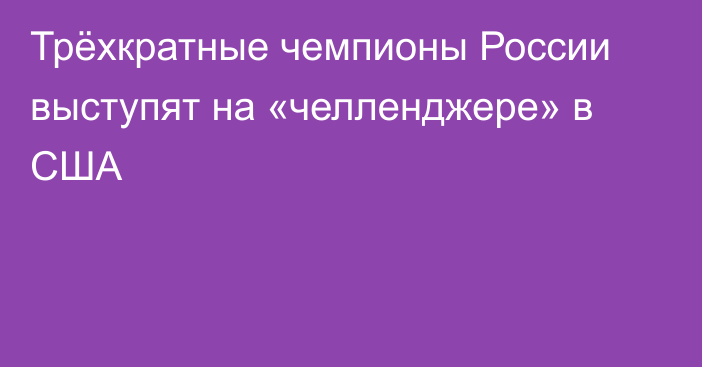 Трёхкратные чемпионы России выступят на «челленджере» в США