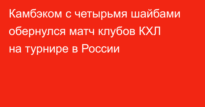 Камбэком с четырьмя шайбами обернулся матч клубов КХЛ на турнире в России