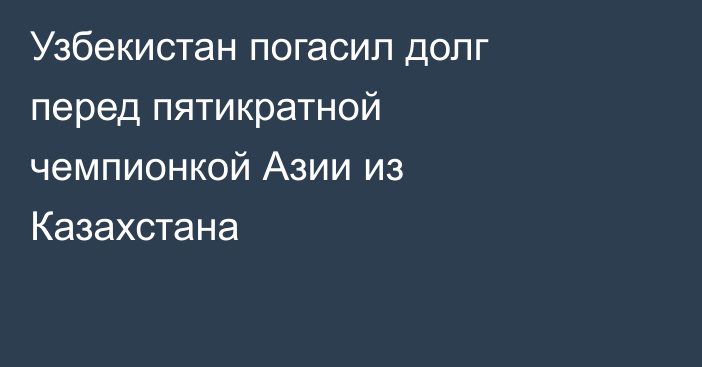 Узбекистан погасил долг перед пятикратной чемпионкой Азии из Казахстана