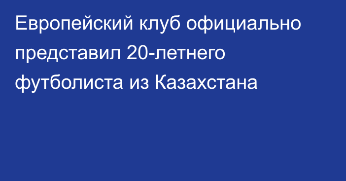 Европейский клуб официально представил 20-летнего футболиста из Казахстана