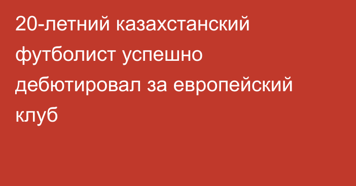 20-летний казахстанский футболист успешно дебютировал за европейский клуб