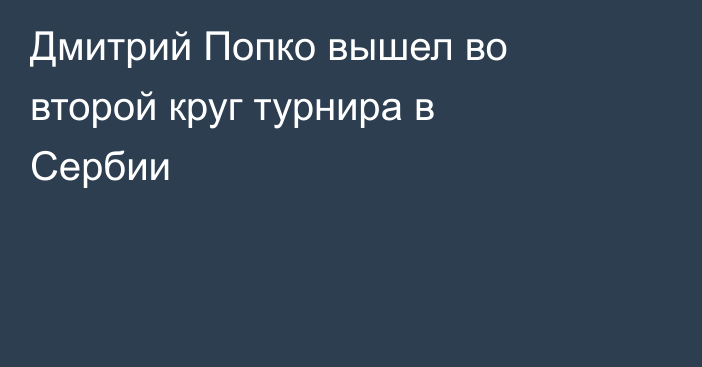Дмитрий Попко вышел во второй круг турнира в Сербии
