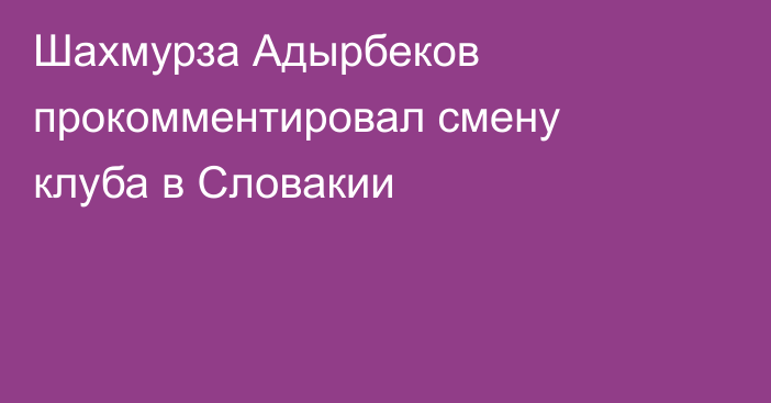 Шахмурза Адырбеков прокомментировал смену клуба в Словакии