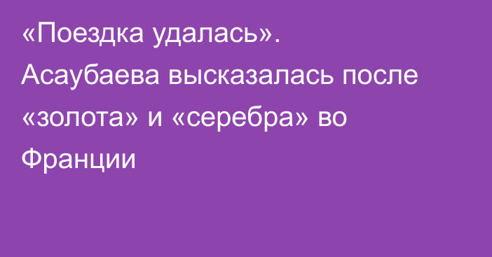 «Поездка удалась». Асаубаева высказалась после «золота» и «серебра» во Франции