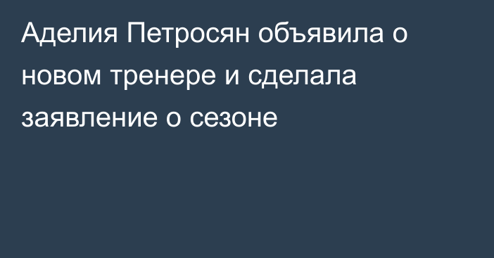 Аделия Петросян объявила о новом тренере и сделала заявление о сезоне