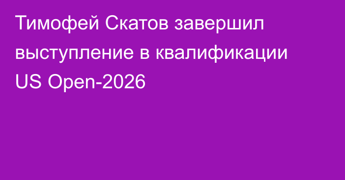 Тимофей Скатов завершил выступление в квалификации US Open-2026