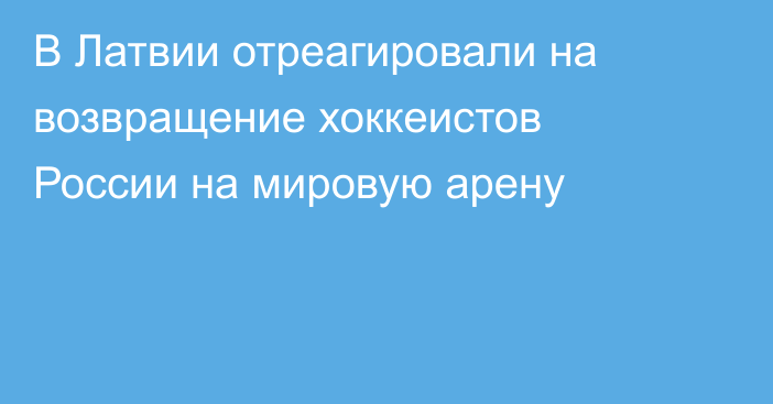 В Латвии отреагировали на возвращение хоккеистов России на мировую арену