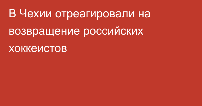 В Чехии отреагировали на возвращение российских хоккеистов