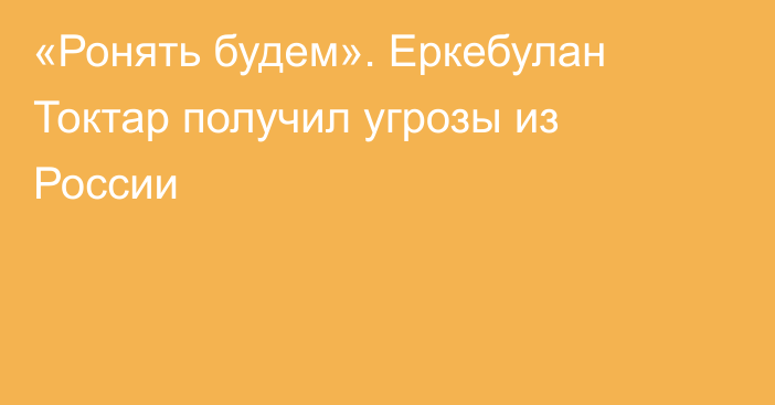 «Ронять будем». Еркебулан Токтар получил угрозы из России