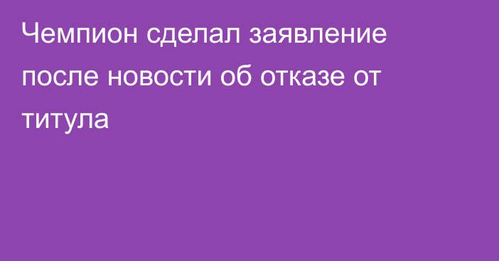 Чемпион сделал заявление после новости об отказе от титула